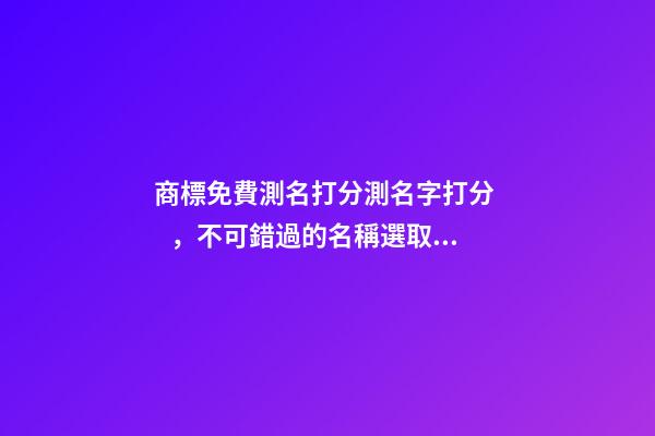 商標免費測名打分測名字打分，不可錯過的名稱選取案例！-第1張-商標起名-玄機派